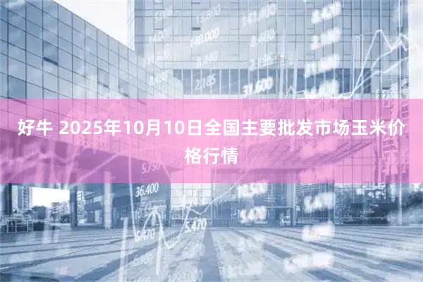好牛 2025年10月10日全國主要批發(fā)市場玉米價(jià)格行情